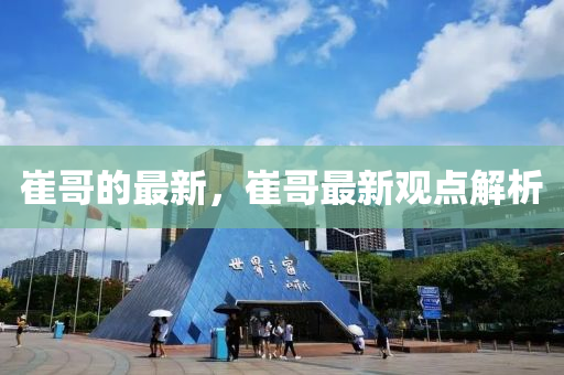 崔哥的最新，崔哥最新观点解析