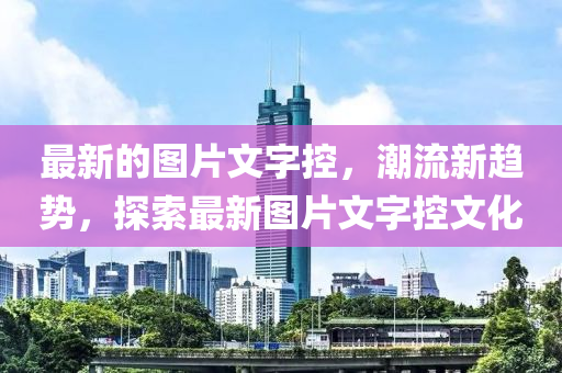 最新的图片文字控，潮流新趋势，探索最新图片文字控文化山东水清源环保科技有限公司