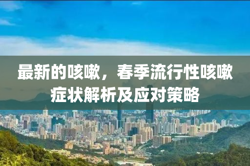 最新的咳嗽，春季流行性咳嗽症状解析及应对策略山东水清源环保科技有限公司