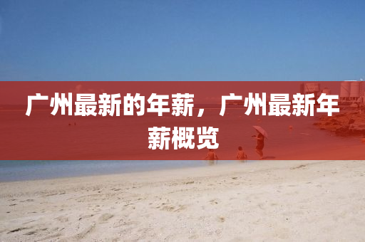 广州最新的年薪，广州最新年薪概览
