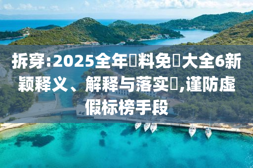 拆穿:2025全年資料免費大全6新颖释义、解释与落实​,谨防虚假标榜手段