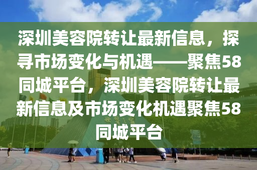 深圳美容院转让最新信息，探寻市场变化与机遇——聚焦58同城平台，深圳美容院转让最新信息及市场变化机遇聚焦58同城平台山东水清源环保科技有限公司