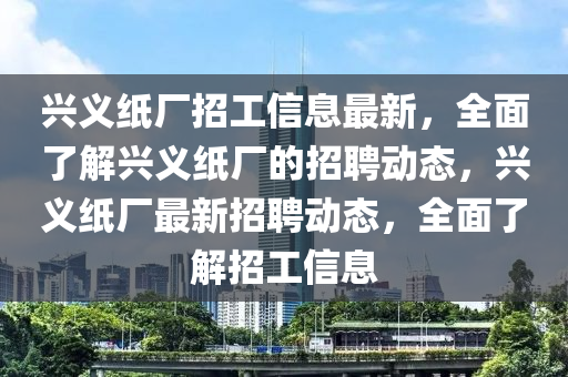 兴义山东水清源环保科技有限公司纸厂招工信息最新，全面了解兴义纸厂的招聘动态，兴义纸厂最新招聘动态，全面了解招工信息