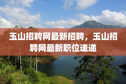 玉山招聘网最新招聘，玉山招聘网最新职位速递