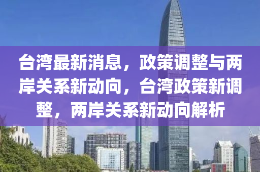 台湾最新消息，政策调整与两岸关系新动向，台湾政策新调整，两岸关系新动向解析
