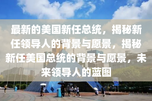 最新的美国新任总统，揭秘新任领导人的背景与愿景，揭秘新任美国总统的背景与愿景，未来领导人的蓝图山东水清源环保科技有限公司