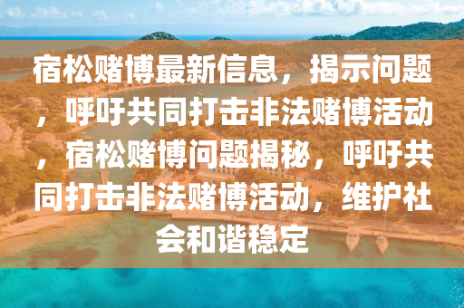 宿松赌博最新信息，揭示问题，呼吁共同打击非法赌博活动，宿松赌博问题揭秘，呼吁共同打击非法赌博活动，维护社会和谐稳定山东水清源环保科技有限公司