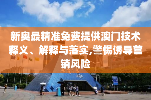 新奥最精准免费提供澳门技术释义、解释与落实,警惕诱导营销风险