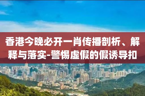 香港今晚必开一肖传播剖析、解释与落实-警惕虚假的假诱导扣