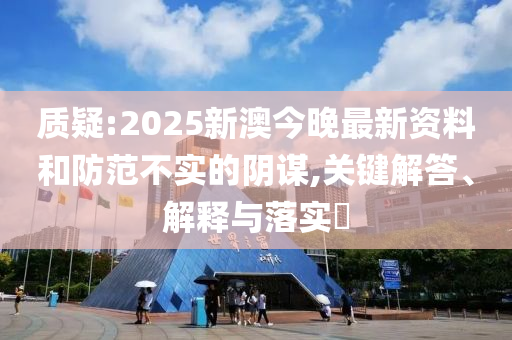 质疑:2025新澳今晚最新资料和防范不实的阴谋,关键解答、解释与落实​
