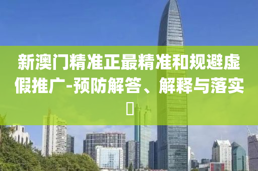 新澳门精准正最精准和规避虚假推广-预防解答、解释与落实​