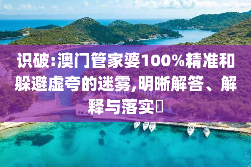 识破:澳门管家婆100%精准和躲避虚夸的迷雾,明晰解答、解释与落实​