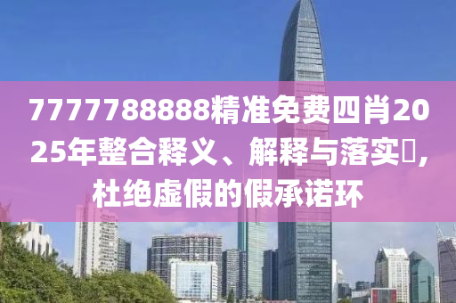 7777788888精准免费四肖2025年整合释义、解释与落实​,杜绝虚假的假承诺环
