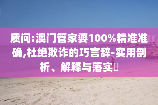 质问:澳门管家婆100%精准准确,杜绝欺诈的巧言辞-实用剖析、解释与落实​