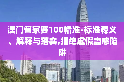 澳门管家婆100精准-标准释义、解释与落实,拒绝虚假蛊惑陷阱