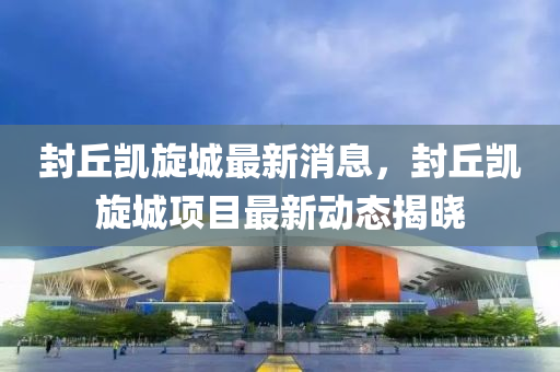封丘凯旋城最新消息，封丘凯旋城项目最新动态揭晓山东水清源环保科技有限公司