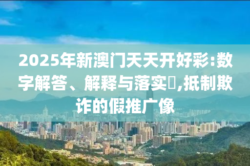 2025年新澳门天天开好彩:数字解答、解释与落实​,抵制欺诈的假推广像
