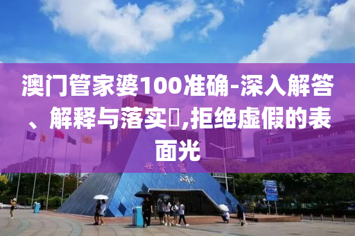 澳门管家婆100准确-深入解答、解释与落实​,拒绝虚假的表面光