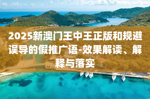 2025新澳门王中王正版和规避误导的假推广语-效果解读、解释与落实