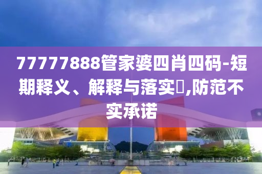 77777888管家婆四肖四码-短期释义、解释与落实​,防范不实承诺