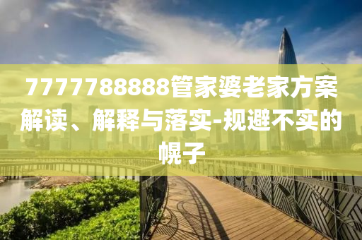 7777788888管家婆老家方案解读、解释与落实-规避不实的幌子