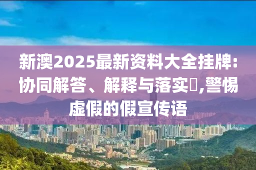 新澳2025最新资料大全挂牌:协同解答、解释与落实​,警惕虚假的假宣传语