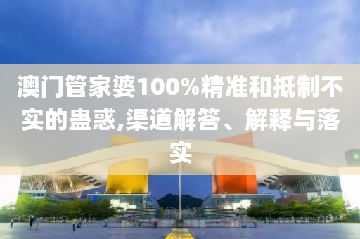 澳门管家婆100%精准和抵制不实的蛊惑,渠道解答、解释与落实
