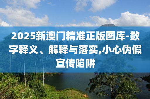 2025新澳门精准正版图库-数字释义、解释与落实,小心伪假宣传陷阱