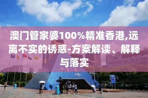 澳门管家婆100%精准香港,远离不实的诱惑-方案解读、解释与落实