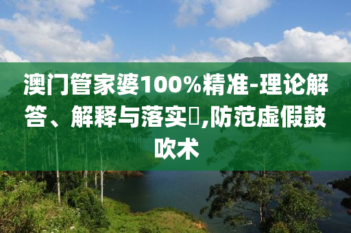 澳门管家婆100%精准-理论解答、解释与落实​,防范虚假鼓吹术