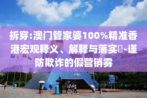 拆穿:澳门管家婆100%精准香港宏观释义、解释与落实​-谨防欺诈的假营销雾