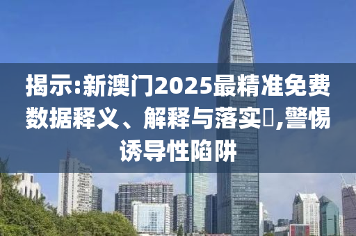 揭示:新澳门2025最精准免费数据释义、解释与落实​,警惕诱导性陷阱
