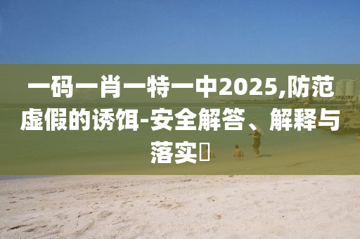 一码一肖一特一中2025,防范虚假的诱饵-安全解答、解释与落实​