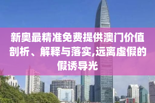 新奥最精准免费提供澳门价值剖析、解释与落实,远离虚假的假诱导光