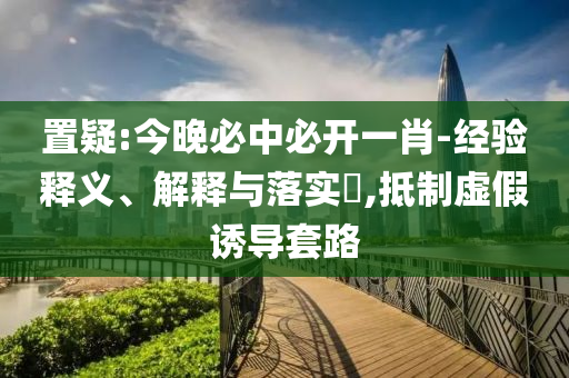 置疑:今晚必中必开一肖-经验释义、解释与落实​,抵制虚假诱导套路
