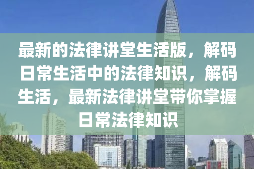 最新的法律讲堂生活版，解码日常生活中的法律知识山东水清源环保科技有限公司，解码生活，最新法律讲堂带你掌握日常法律知识