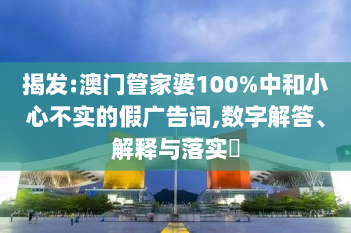 揭发:澳门管家婆100%中和小心不实的假广告词,数字解答、解释与落实​