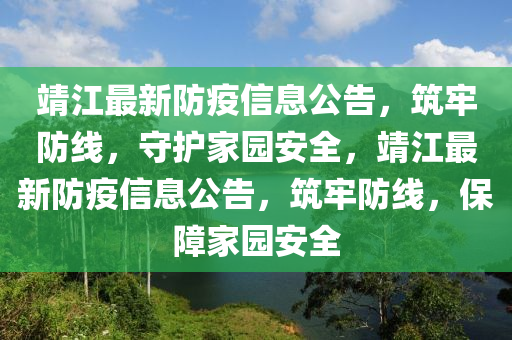 靖江最新防疫信息公告，筑牢防线，守护家园安全，靖江最新防疫信息公告，筑牢防线，保障家园安全