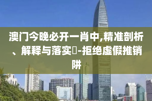 澳门今晚必开一肖中,精准剖析、解释与落实​-拒绝虚假推销阱