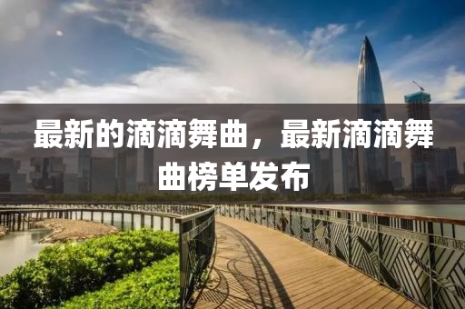 最新的滴滴舞曲，最新滴滴舞曲榜单发布