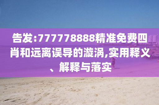 告发:777778888精准免费四肖和远离误导的漩涡,实用释义、解释与落实