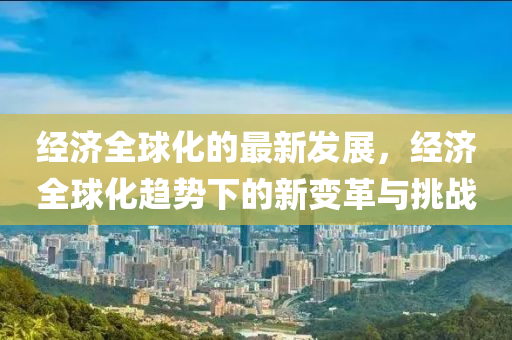 经济全球化的最新发展，经济全球化趋势下的新变革与挑战