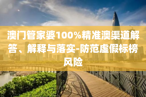 澳门管家婆100%精准澳渠道解答、解释与落实-防范虚假标榜风险