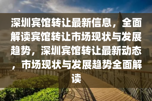 深圳宾馆转让最新信息，全面解读宾馆转让市场现状与发展趋势，深圳宾馆转让最新动态，市场现状与发展趋势全面解读