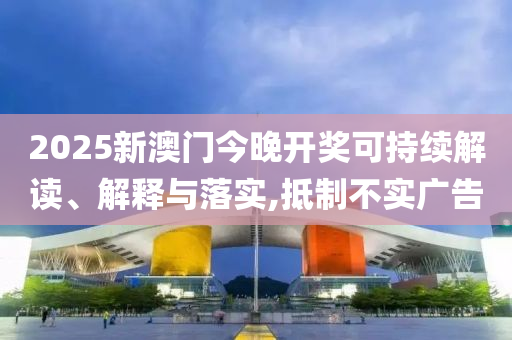 2025新澳门今晚开奖可持续解读、解释与落实,抵制不实广告