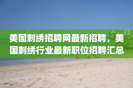 美国刺绣招聘网最新招聘，美国刺绣行业最新职位招聘汇总