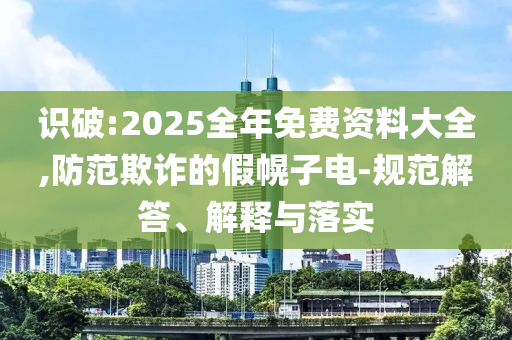 识破:2025全年免费资料大全,防范欺诈的假幌子电-规范解答、解释与落实