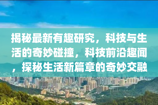 揭秘最新有趣研究，科技与生活的奇妙碰撞，科技前沿趣闻，探秘生活新篇章的奇妙交融