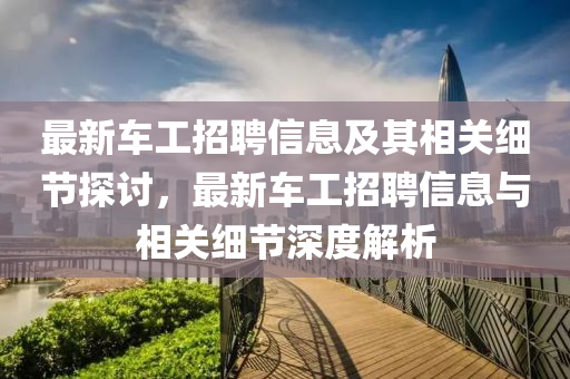 最新车工招聘信息及其相关细节探讨，最新车工招聘信息与相关细节深度解析