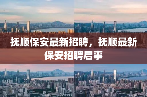 抚顺保安最新招聘，抚顺最新保安招聘启事